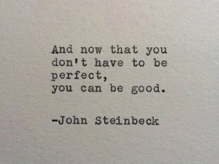 And now that you don't have to be perfect, you can be good John Steinbeck